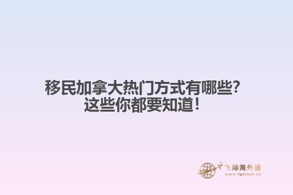 移民加拿大熱門方式有哪些？這些你都要知道！
