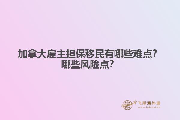 加拿大雇主擔(dān)保移民有哪些難點(diǎn)？哪些風(fēng)險(xiǎn)點(diǎn)？