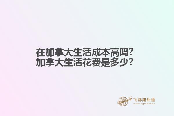 在加拿大生活成本高嗎？加拿大生活花費(fèi)是多少？