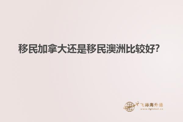 移民加拿大還是移民澳洲比較好？