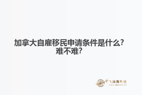 加拿大自雇移民申請(qǐng)條件是什么？難不難？