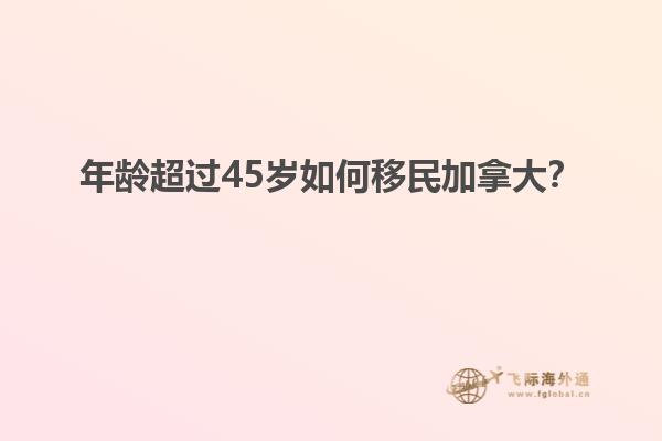 年齡超過45歲如何移民加拿大？