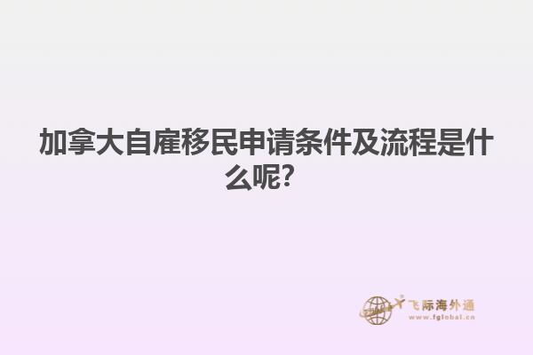 加拿大自雇移民申請條件及流程是什么呢？