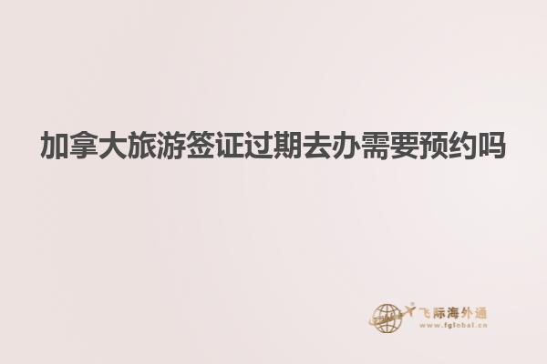 加拿大旅游簽證過期去辦需要預約嗎