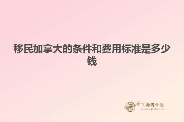 移民加拿大的條件和費用標(biāo)準(zhǔn)是多少錢