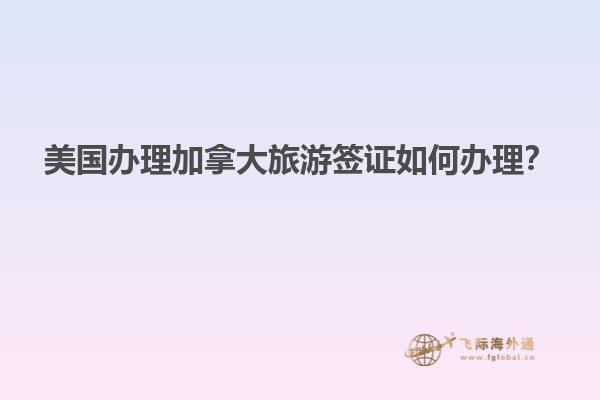 美國辦理加拿大旅游簽證如何辦理？