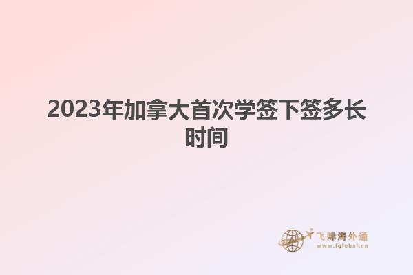 2023年加拿大首次學(xué)簽下簽多長時(shí)間
