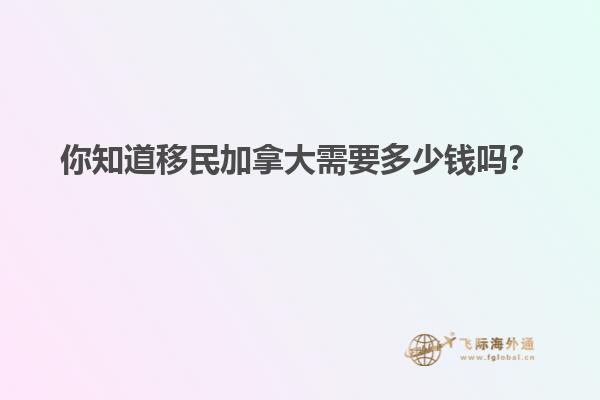 你知道移民加拿大需要多少錢(qián)嗎？