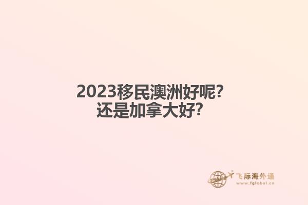 2023移民澳洲好呢？還是加拿大好？