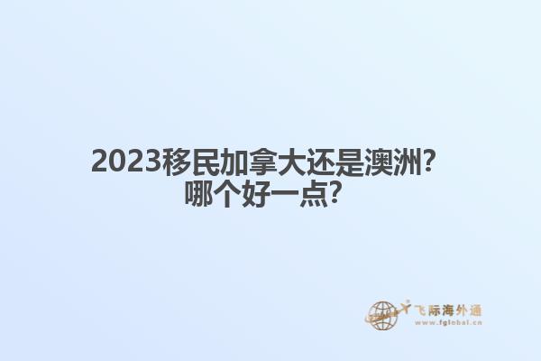 2023移民加拿大還是澳洲？哪個(gè)好一點(diǎn)？