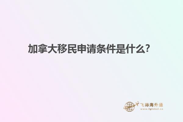 加拿大移民申請條件是什么？