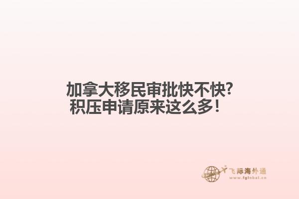 加拿大移民審批快不快?積壓申請原來這么多！