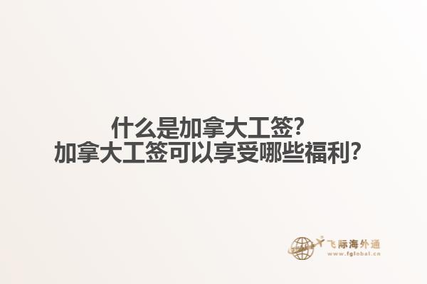 什么是加拿大工簽？加拿大工簽可以享受哪些福利？