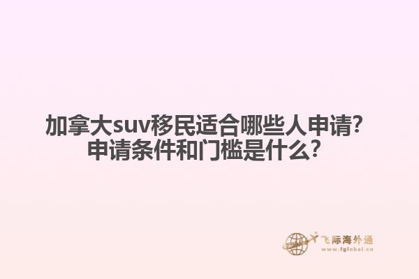 加拿大suv移民適合哪些人申請？申請條件和門檻是什么？