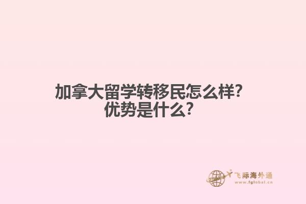 加拿大留學(xué)轉(zhuǎn)移民怎么樣？加拿大留學(xué)轉(zhuǎn)移民怎么樣？1.jpg