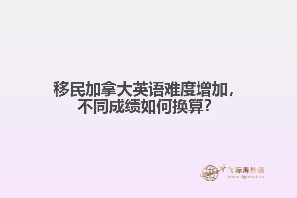 移民加拿大英語(yǔ)難度增加，不同成績(jī)?nèi)绾螕Q算？