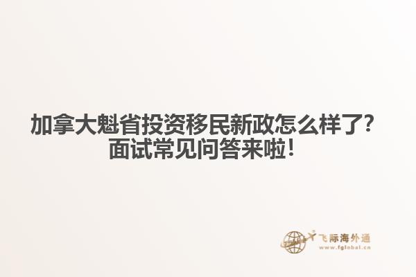 加拿大魁省投資移民新政怎么樣了？面試常見問答來啦！