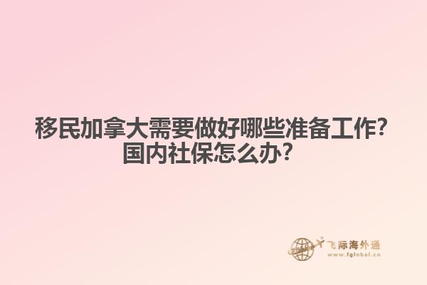 ?移民加拿大需要做好哪些準(zhǔn)備工作？國(guó)內(nèi)社保怎么辦？