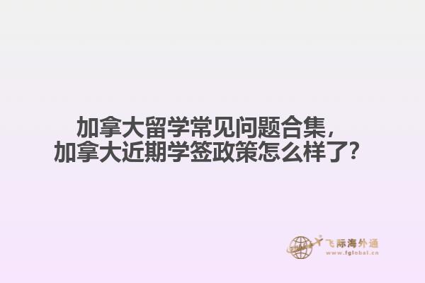 加拿大留學常見問題合集，加拿大近期學簽政策怎么樣了？