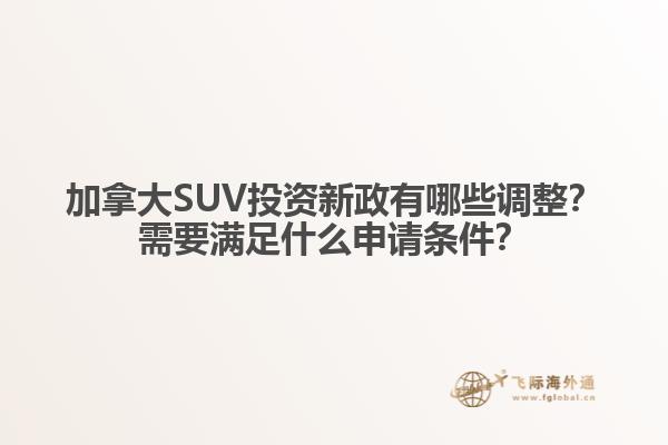 加拿大SUV投資新政有哪些調整？需要滿足什么申請條件？