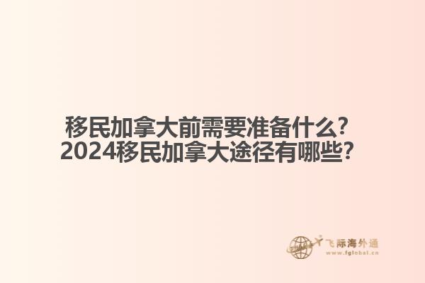 移民加拿大前需要準備什么？2024移民加拿大途徑有哪些？