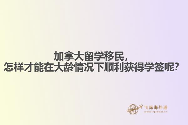 加拿大留學(xué)移民，怎樣才能在大齡情況下順利獲得學(xué)簽?zāi)兀? data-original=