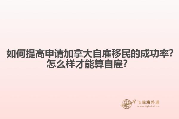 ? 如何提高申請(qǐng)加拿大自雇移民的成功率？怎么樣才能算自雇？