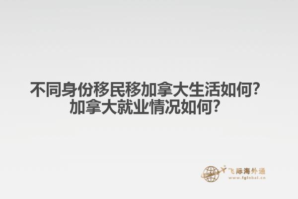 不同身份移民移加拿大生活如何？加拿大就業(yè)情況如何？
