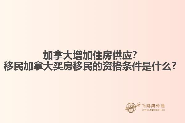 加拿大增加住房供應(yīng)？移民加拿大買房移民的資格條件是什么？