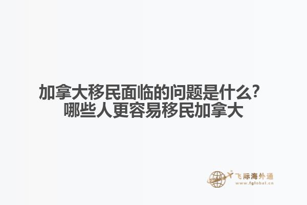 加拿大移民面臨的問題是什么？哪些人更容易移民加拿大？