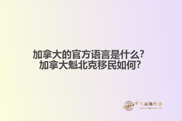 加拿大的官方語(yǔ)言是什么？ 加拿大魁北克移民如何？