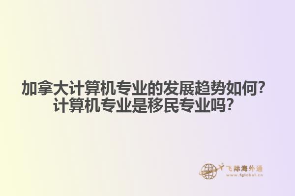 加拿大計(jì)算機(jī)專業(yè)的發(fā)展趨勢(shì)如何？計(jì)算機(jī)專業(yè)是移民專業(yè)嗎？