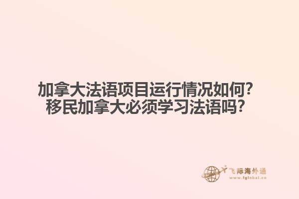 加拿大法語(yǔ)項(xiàng)目運(yùn)行情況如何？移民加拿大必須學(xué)習(xí)法語(yǔ)嗎？