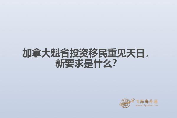 加拿大魁省投資移民重見天日，新要求是什么？
