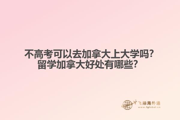  不高考可以去加拿大上大學(xué)嗎？留學(xué)加拿大好處有哪些？