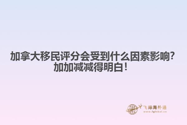 ?加拿大移民評分會受到什么因素影響？加加減減得明白！