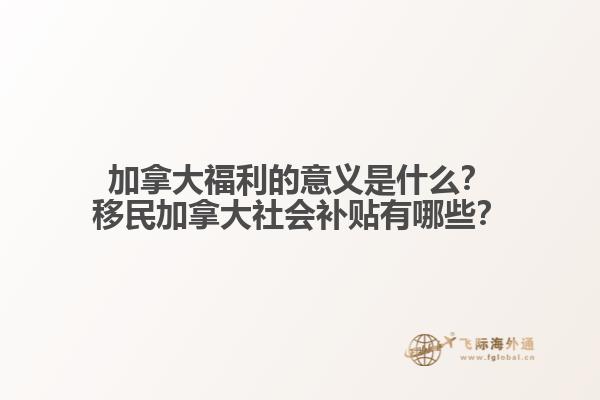 加拿大福利的意義是什么？移民加拿大社會補貼有哪些？
