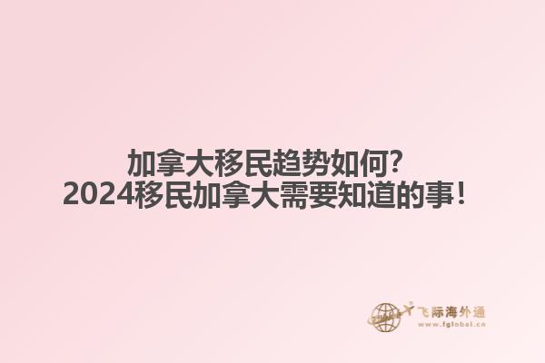 加拿大移民趨勢(shì)如何？2024移民加拿大需要知道的事！