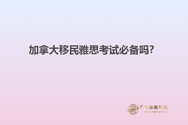 加拿大移民雅思考試必備嗎？