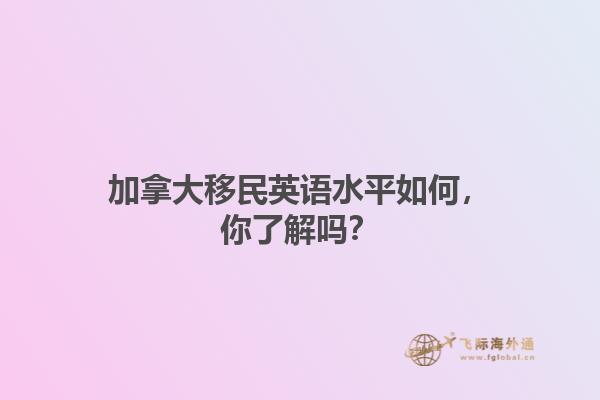 加拿大移民英語水平如何，你了解嗎？