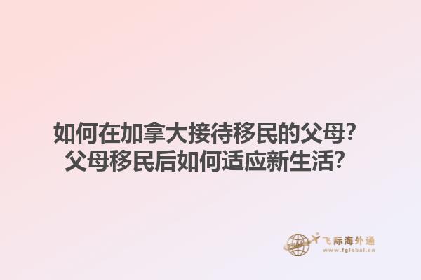 如何在加拿大接待移民的父母？父母移民后如何適應(yīng)新生活？