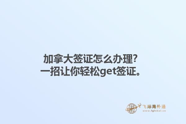 加拿大簽證怎么辦理？一招讓你輕松get簽證。