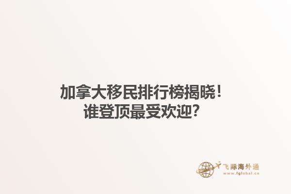 加拿大移民排行榜揭曉！誰(shuí)登頂最受歡迎？