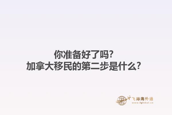 你準(zhǔn)備好了嗎？加拿大移民的第二步是什么？