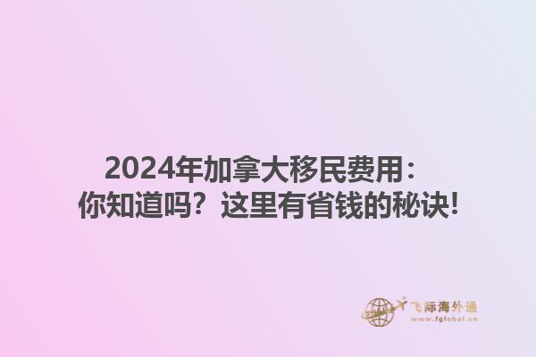 2024年加拿大移民費(fèi)用：你知道嗎？這里有省錢的秘訣!