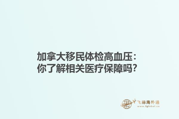 加拿大移民體檢高血壓：你了解相關(guān)醫(yī)療保障嗎？