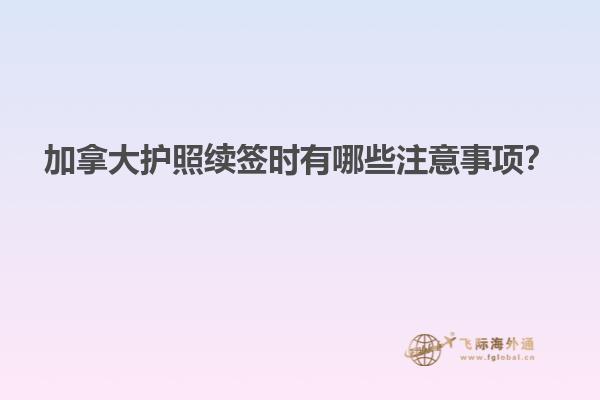 加拿大護照續(xù)簽時有哪些注意事項？