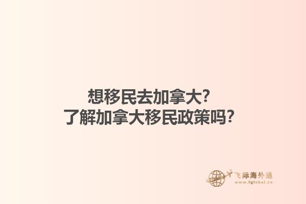 想移民去加拿大？了解加拿大移民政策嗎？