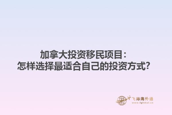 加拿大投資移民項(xiàng)目：怎樣選擇最適合自己的投資方式？