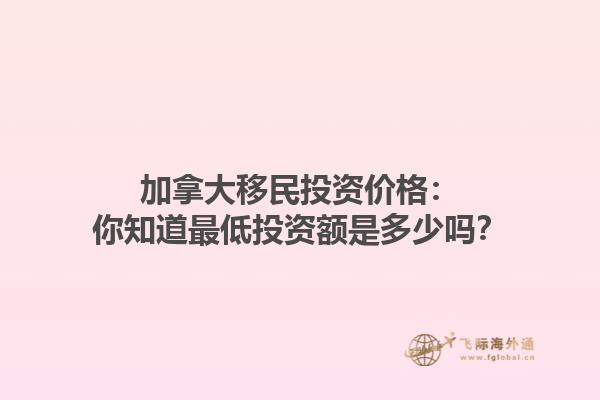 加拿大移民投資價格：你知道最低投資額是多少嗎？